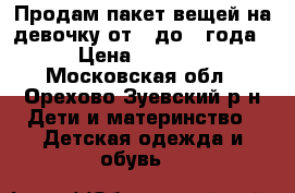 Продам пакет вещей на девочку от 0 до 1 года › Цена ­ 1 500 - Московская обл., Орехово-Зуевский р-н Дети и материнство » Детская одежда и обувь   